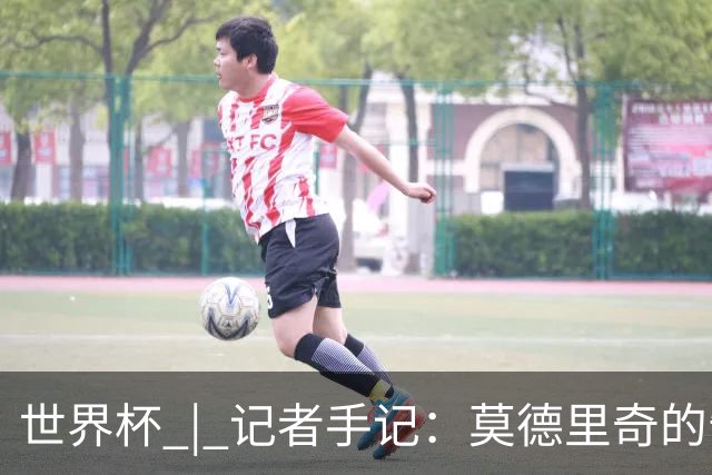 世界杯 | 记者手记：莫德里奇的告别，没有补时