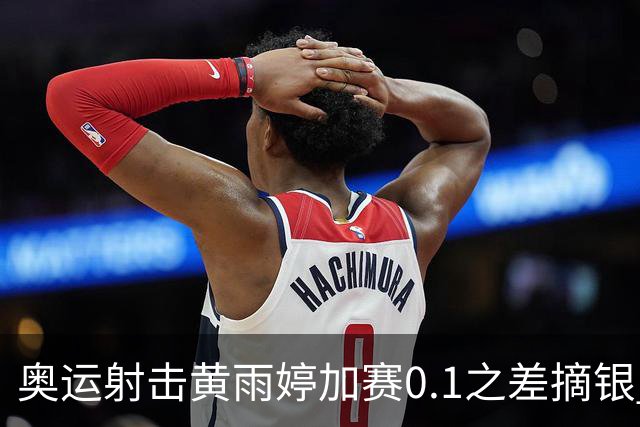 奥运射击黄雨婷加赛0.1之差摘银 平杨倩奥运纪录