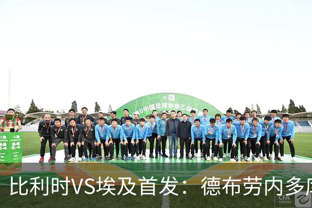 比利时VS埃及首发：德布劳内多库特罗萨德再战萨拉赫