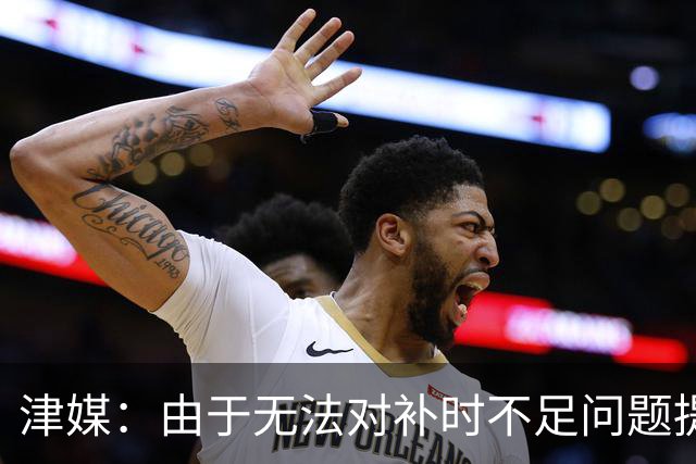 津媒：由于无法对补时不足问题提出申诉，津门虎只能吃了哑巴亏