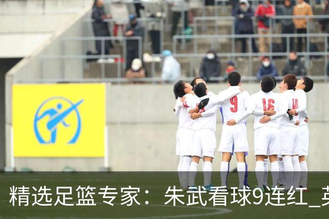 精选足篮专家：朱武看球9连红 英超大师5连红