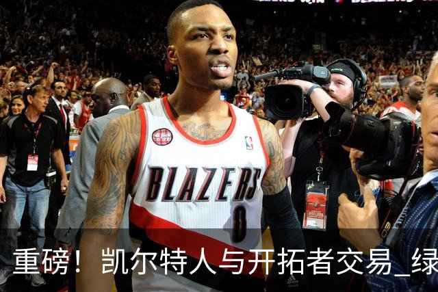 重磅！凯尔特人与开拓者交易 绿军得到霍勒迪